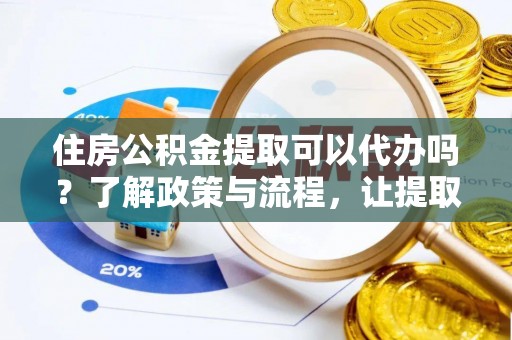 辉县住房公积金提取可以代办吗？了解政策与流程，让提取更便捷