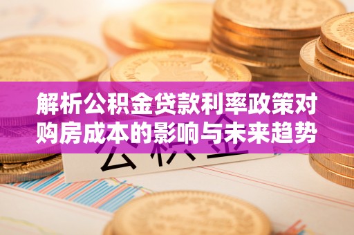 辉县解析公积金贷款利率政策对购房成本的影响与未来趋势