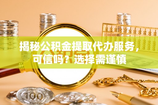 辉县揭秘公积金提取代办服务，可信吗？选择需谨慎