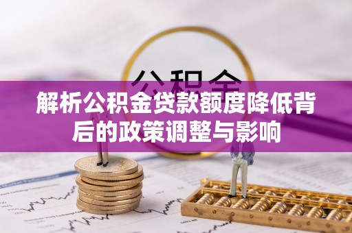辉县解析公积金贷款额度降低背后的政策调整与影响