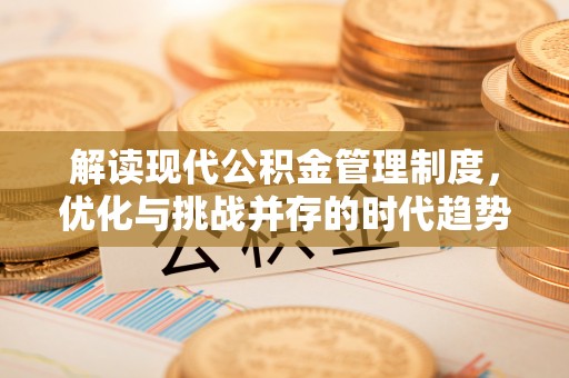 辉县解读现代公积金管理制度，优化与挑战并存的时代趋势
