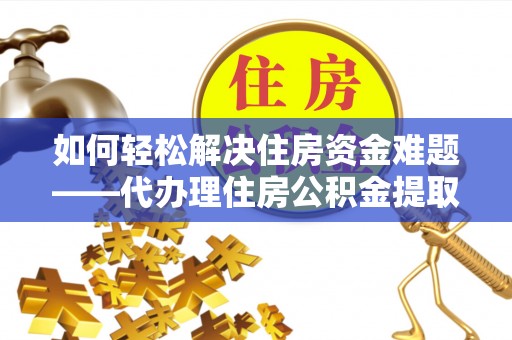 辉县如何轻松解决住房资金难题——代办理住房公积金提取服务详解