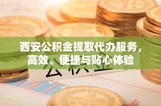 辉县西安公积金提取代办服务，高效、便捷与贴心体验