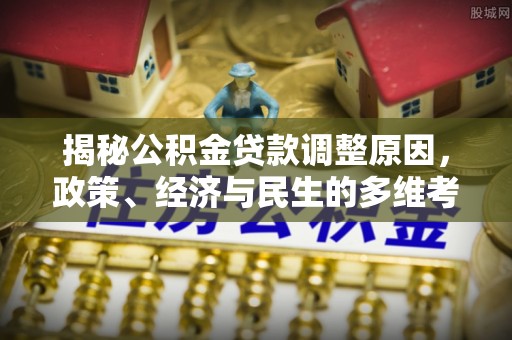 辉县揭秘公积金贷款调整原因，政策、经济与民生的多维考量