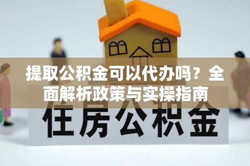 辉县提取公积金可以代办吗？全面解析政策与实操指南