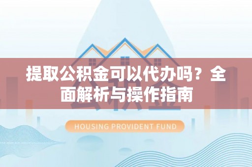 辉县提取公积金可以代办吗？全面解析与操作指南