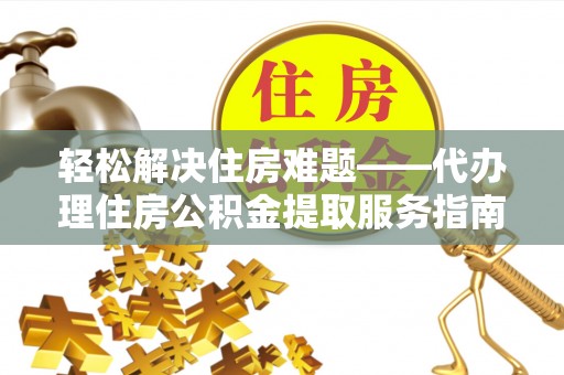 辉县轻松解决住房难题——代办理住房公积金提取服务指南