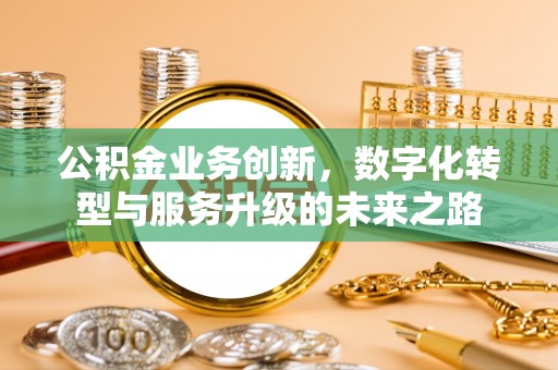 辉县公积金业务创新，数字化转型与服务升级的未来之路