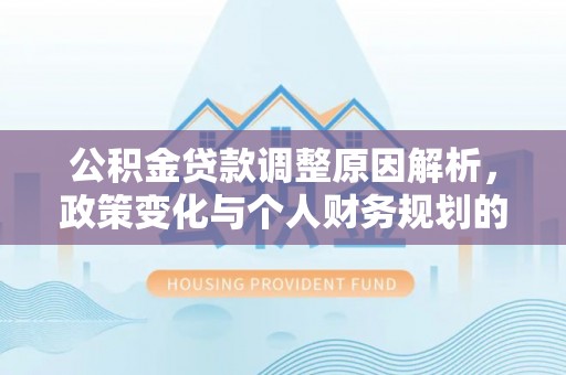 辉县公积金贷款调整原因解析，政策变化与个人财务规划的影响