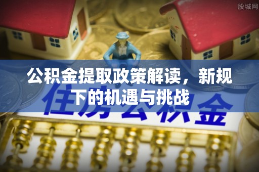 辉县公积金提取政策解读，新规下的机遇与挑战