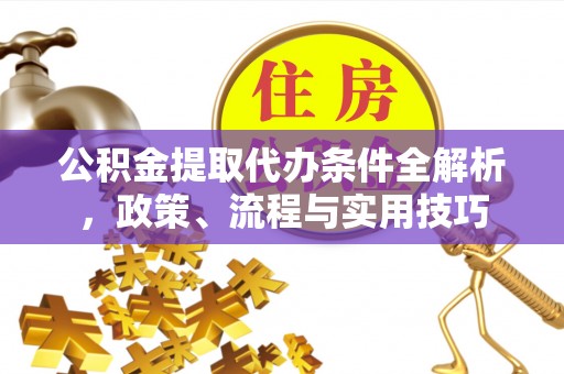 辉县公积金提取代办条件全解析，政策、流程与实用技巧