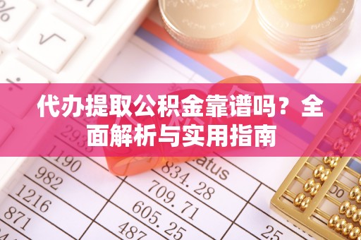 辉县代办提取公积金靠谱吗？全面解析与实用指南