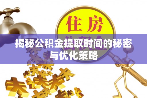 辉县揭秘公积金提取时间的秘密与优化策略
