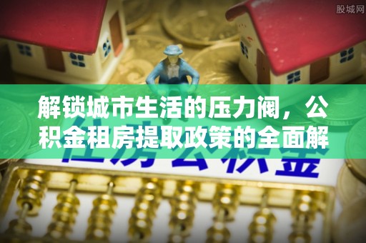 辉县解锁城市生活的压力阀，公积金租房提取政策的全面解析与实践指南