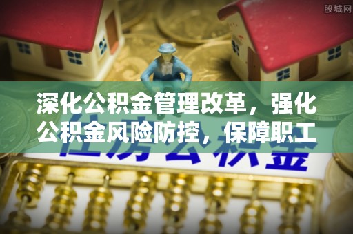 辉县深化公积金管理改革，强化公积金风险防控，保障职工权益