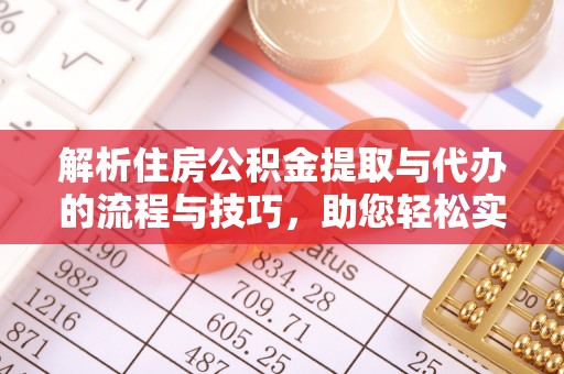 辉县解析住房公积金提取与代办的流程与技巧，助您轻松实现资金流动
