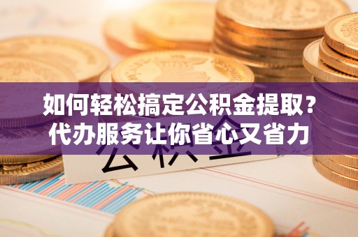辉县如何轻松搞定公积金提取？代办服务让你省心又省力