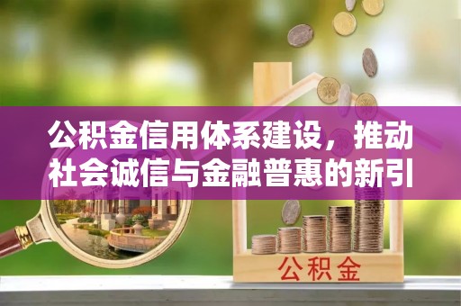 辉县公积金信用体系建设，推动社会诚信与金融普惠的新引擎