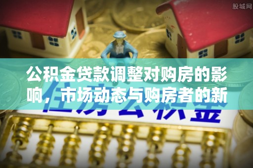 辉县公积金贷款调整对购房的影响，市场动态与购房者的新选择