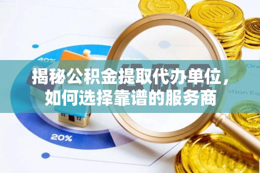 辉县揭秘公积金提取代办单位，如何选择靠谱的服务商