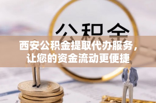 辉县西安公积金提取代办服务，让您的资金流动更便捷