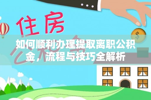 辉县如何顺利办理提取离职公积金，流程与技巧全解析