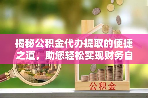 辉县揭秘公积金代办提取的便捷之道，助您轻松实现财务自由