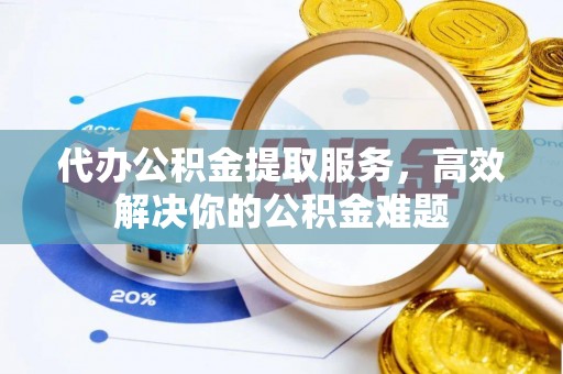 辉县代办公积金提取服务，高效解决你的公积金难题