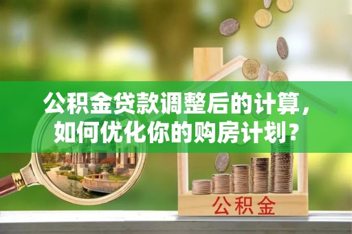 辉县公积金贷款调整后的计算，如何优化你的购房计划？
