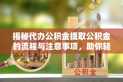 辉县揭秘代办公积金提取公积金的流程与注意事项，助你轻松拿回属于你的钱