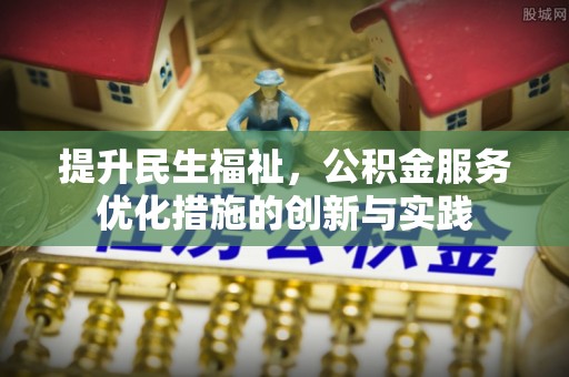 辉县提升民生福祉，公积金服务优化措施的创新与实践
