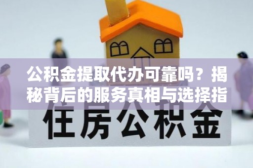 辉县公积金提取代办可靠吗？揭秘背后的服务真相与选择指南