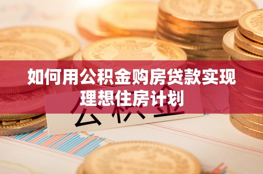 辉县如何用公积金购房贷款实现理想住房计划