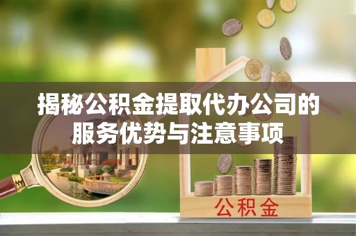 辉县揭秘公积金提取代办公司的服务优势与注意事项