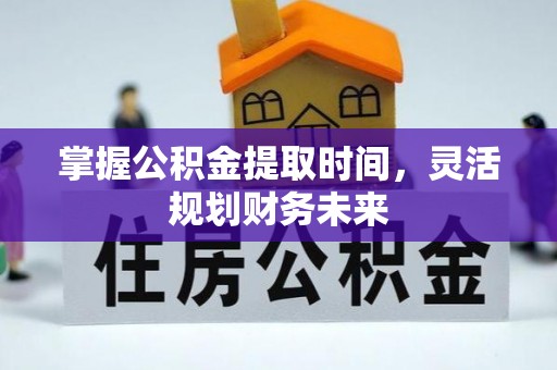 辉县掌握公积金提取时间，灵活规划财务未来