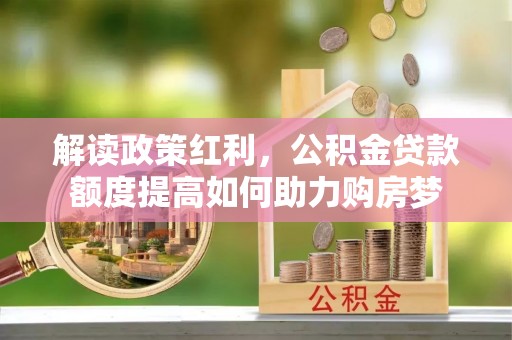 辉县解读政策红利，公积金贷款额度提高如何助力购房梦