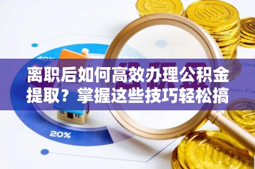 辉县离职后如何高效办理公积金提取？掌握这些技巧轻松搞定