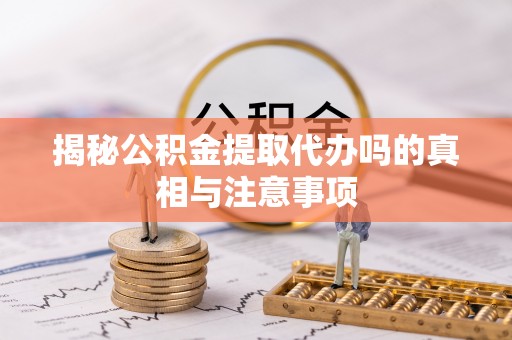 辉县揭秘公积金提取代办吗的真相与注意事项