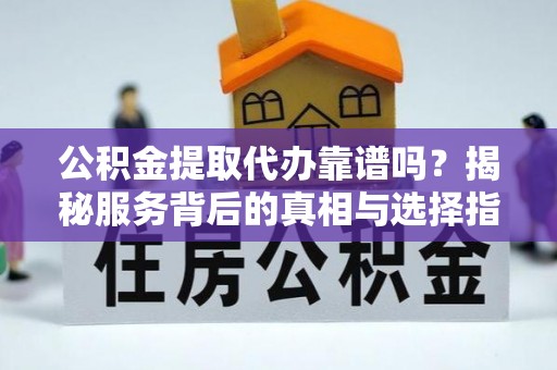 辉县公积金提取代办靠谱吗？揭秘服务背后的真相与选择指南