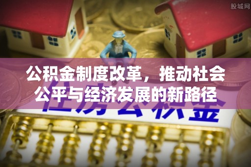 辉县公积金制度改革，推动社会公平与经济发展的新路径