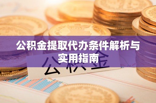辉县公积金提取代办条件解析与实用指南