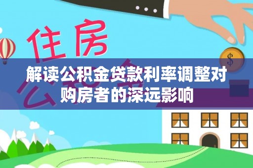 辉县解读公积金贷款利率调整对购房者的深远影响