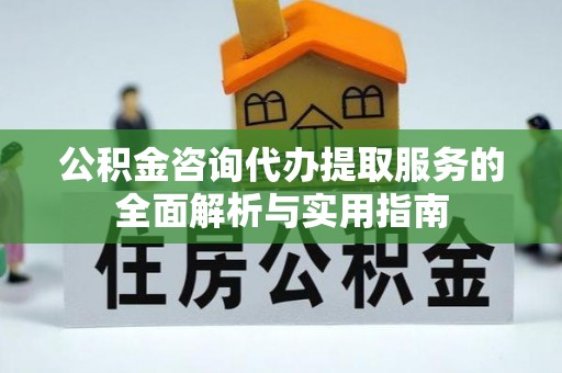 辉县公积金咨询代办提取服务的全面解析与实用指南