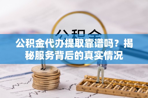 辉县公积金代办提取靠谱吗？揭秘服务背后的真实情况