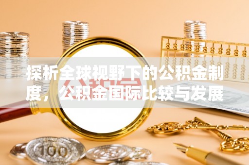 辉县探析全球视野下的公积金制度，公积金国际比较与发展趋势