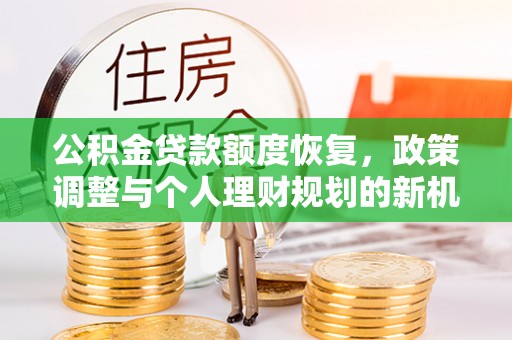 辉县公积金贷款额度恢复，政策调整与个人理财规划的新机遇