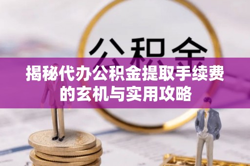 辉县揭秘代办公积金提取手续费的玄机与实用攻略