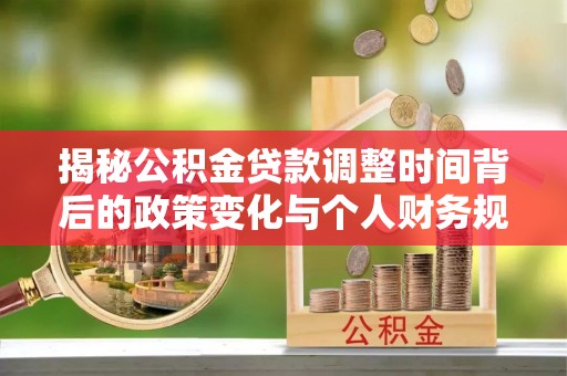 辉县揭秘公积金贷款调整时间背后的政策变化与个人财务规划