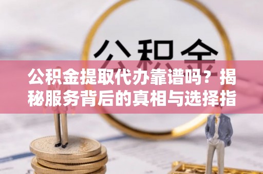 辉县公积金提取代办靠谱吗？揭秘服务背后的真相与选择指南
