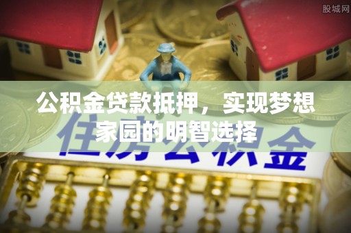 辉县公积金贷款抵押，实现梦想家园的明智选择